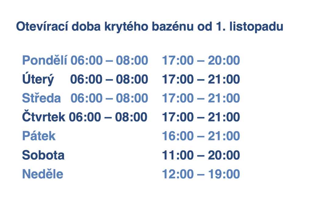 Otevírací doba krytého bazénu od 1. listopadu Pondělí 06:00 – 08:00 Úterý 06:00 – 08:00 Středa 06:00 – 08:00 Čtvrtek 06:00 – 08:00 Pátek Sobota Neděle 17:00 – 20:00 17:00 – 21:00 17:00 – 21:00 17:00 – 21:00 16:00 – 21:00 11:00 – 20:00 12:00 – 19:00