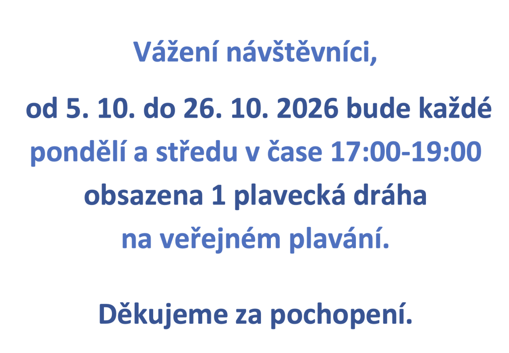 Vážení návštěvníci, od 5. 10. do 26. 10. 2026 bude každé pondělí a středu v čase 17:00-19:00 obsazena 1 plavecká dráha na veřejném plavání. Děkujeme za pochopení.