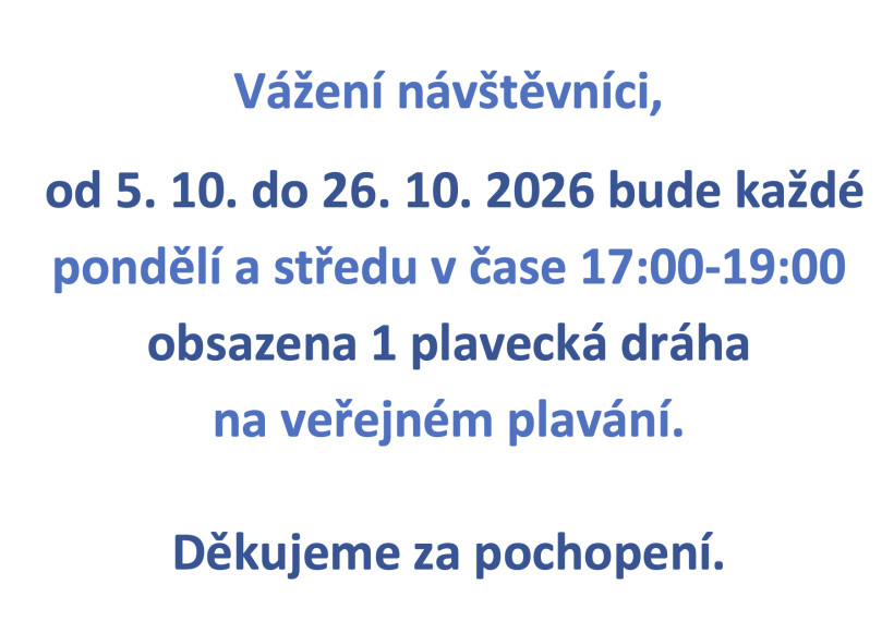 Vážení návštěvníci, od 5. 10. do 26. 10. 2026 bude každé pondělí a středu v čase 17:00-19:00 obsazena 1 plavecká dráha na veřejném plavání. Děkujeme za pochopení.